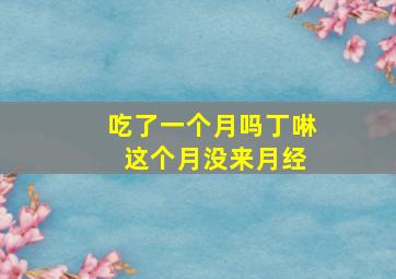 吃了一个月吗丁啉 这个月没来月经